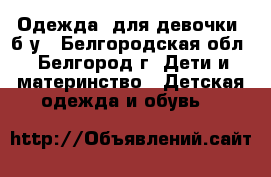Одежда  для девочки  б/у - Белгородская обл., Белгород г. Дети и материнство » Детская одежда и обувь   